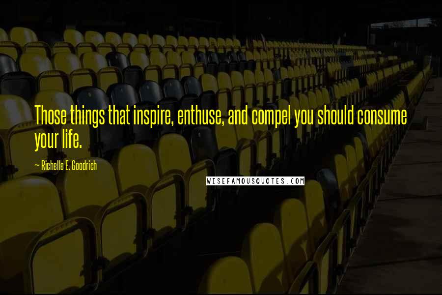 Richelle E. Goodrich Quotes: Those things that inspire, enthuse, and compel you should consume your life.