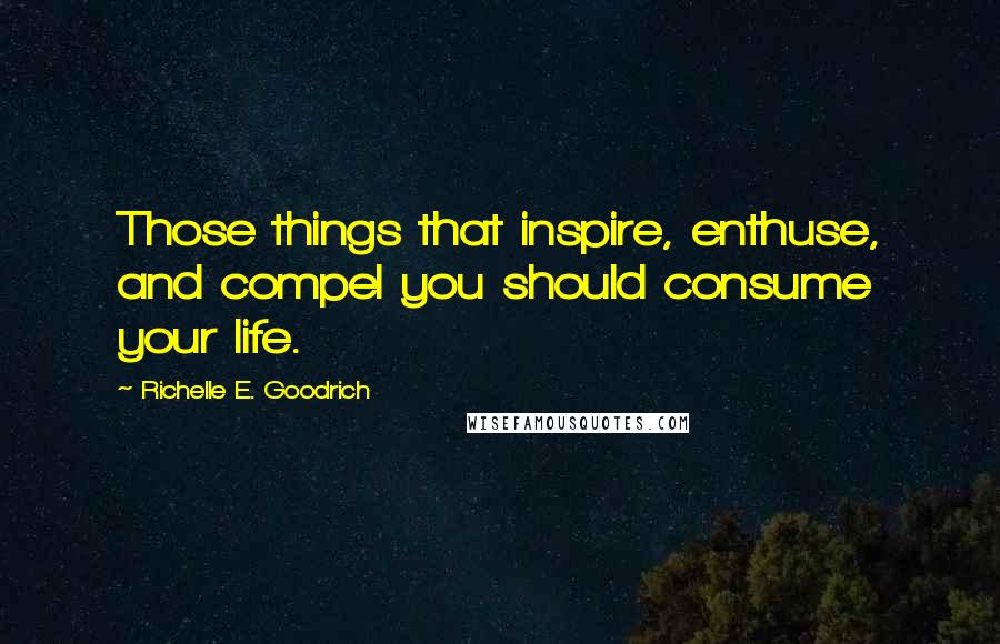 Richelle E. Goodrich Quotes: Those things that inspire, enthuse, and compel you should consume your life.