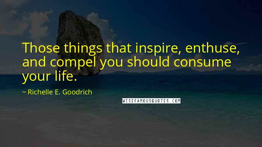 Richelle E. Goodrich Quotes: Those things that inspire, enthuse, and compel you should consume your life.