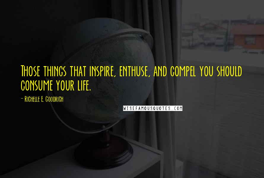 Richelle E. Goodrich Quotes: Those things that inspire, enthuse, and compel you should consume your life.