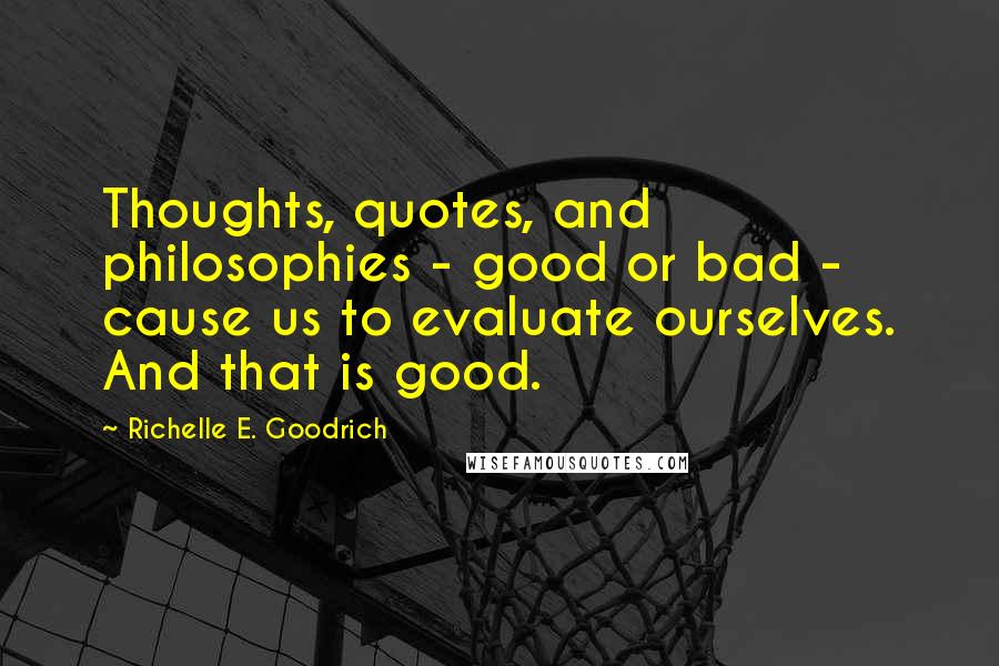 Richelle E. Goodrich Quotes: Thoughts, quotes, and philosophies - good or bad - cause us to evaluate ourselves. And that is good.