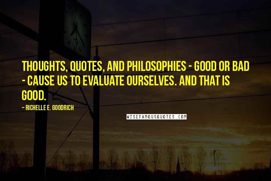 Richelle E. Goodrich Quotes: Thoughts, quotes, and philosophies - good or bad - cause us to evaluate ourselves. And that is good.