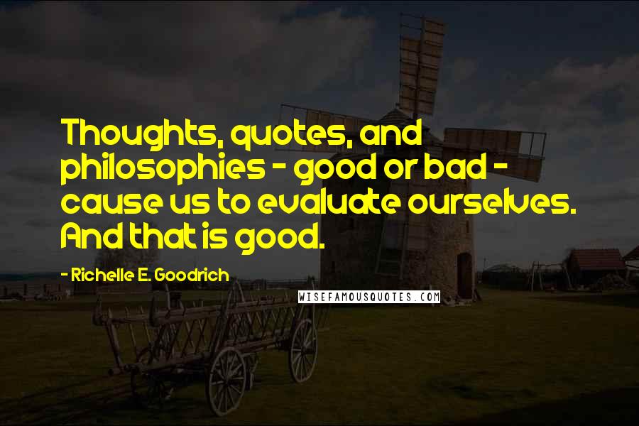 Richelle E. Goodrich Quotes: Thoughts, quotes, and philosophies - good or bad - cause us to evaluate ourselves. And that is good.