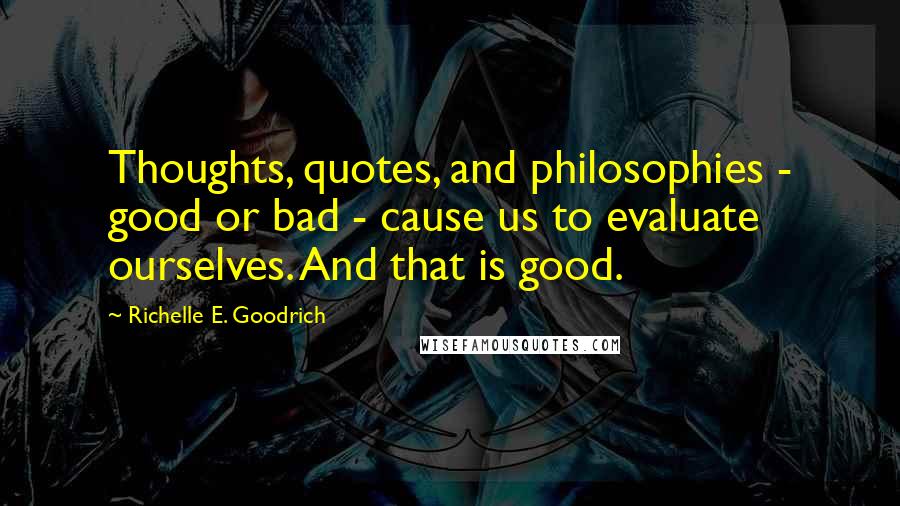 Richelle E. Goodrich Quotes: Thoughts, quotes, and philosophies - good or bad - cause us to evaluate ourselves. And that is good.