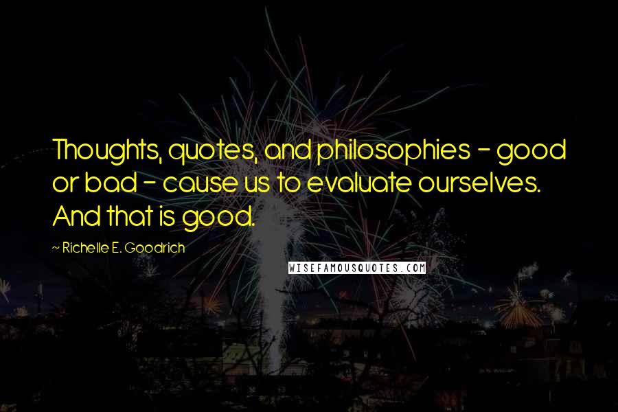 Richelle E. Goodrich Quotes: Thoughts, quotes, and philosophies - good or bad - cause us to evaluate ourselves. And that is good.