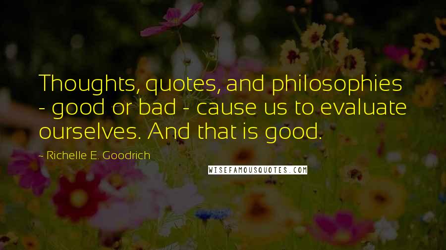 Richelle E. Goodrich Quotes: Thoughts, quotes, and philosophies - good or bad - cause us to evaluate ourselves. And that is good.