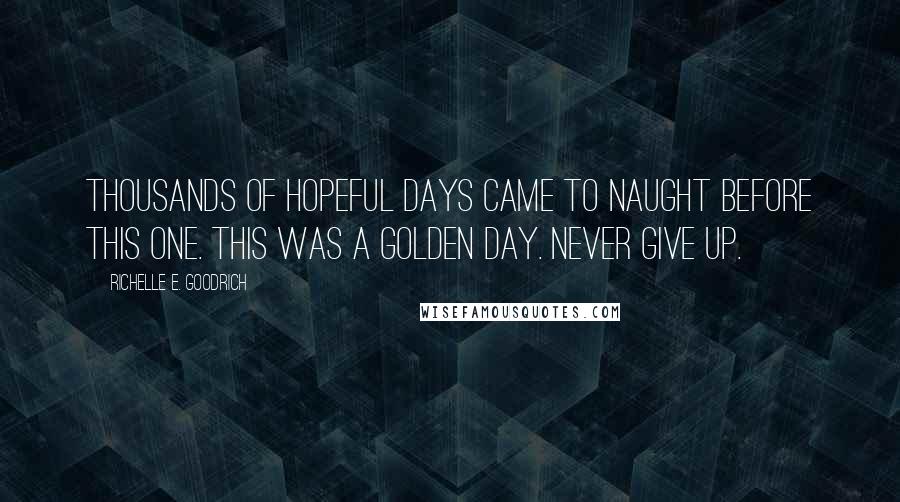 Richelle E. Goodrich Quotes: Thousands of hopeful days came to naught before this one. This was a golden day. Never give up.