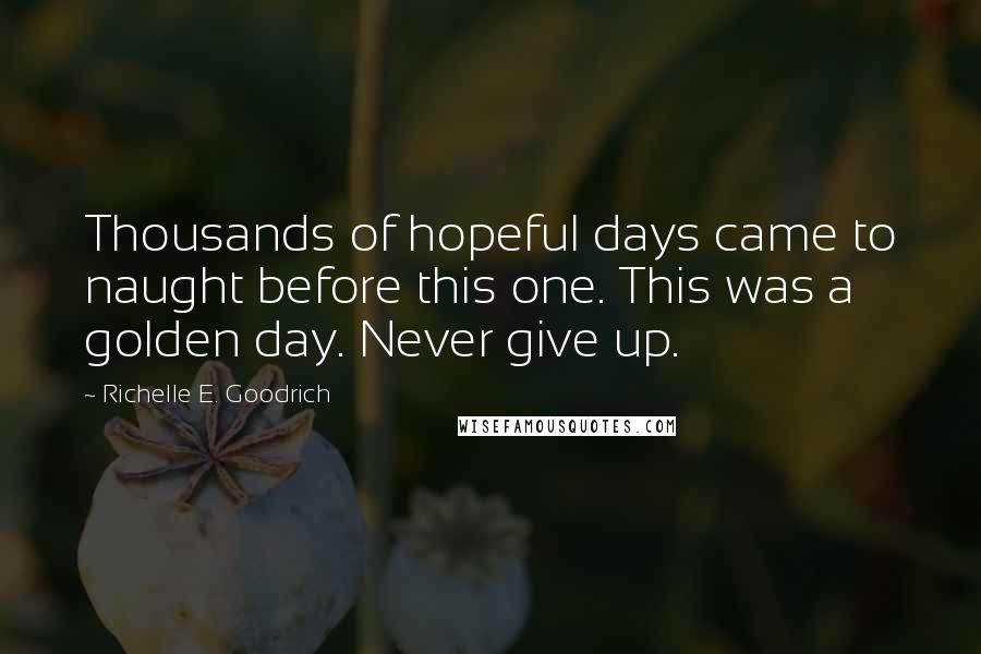 Richelle E. Goodrich Quotes: Thousands of hopeful days came to naught before this one. This was a golden day. Never give up.