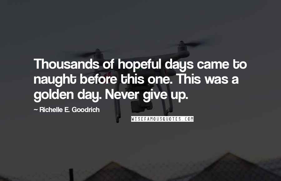 Richelle E. Goodrich Quotes: Thousands of hopeful days came to naught before this one. This was a golden day. Never give up.