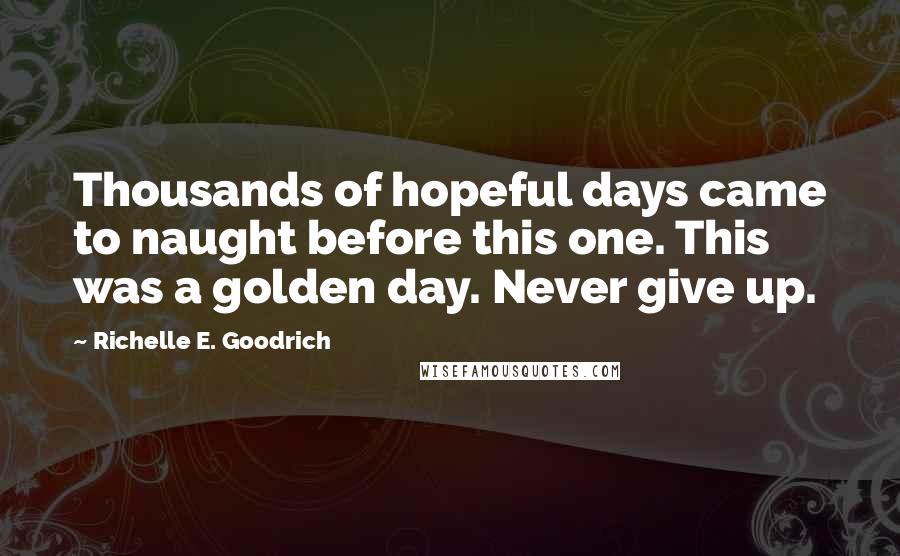 Richelle E. Goodrich Quotes: Thousands of hopeful days came to naught before this one. This was a golden day. Never give up.