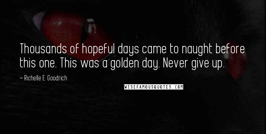 Richelle E. Goodrich Quotes: Thousands of hopeful days came to naught before this one. This was a golden day. Never give up.