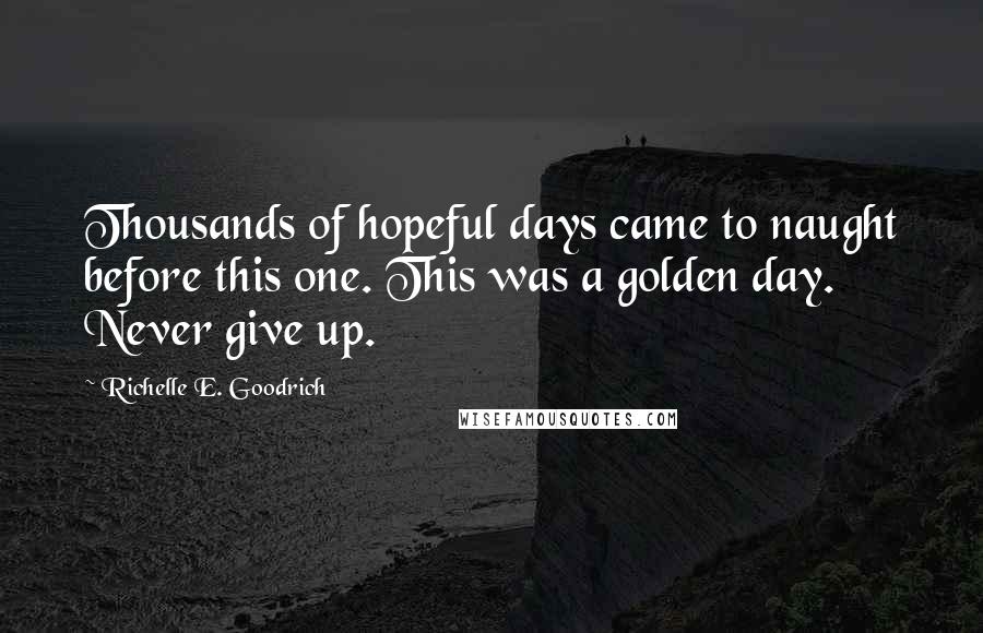 Richelle E. Goodrich Quotes: Thousands of hopeful days came to naught before this one. This was a golden day. Never give up.