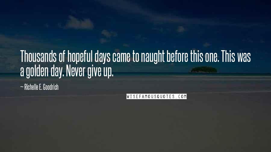 Richelle E. Goodrich Quotes: Thousands of hopeful days came to naught before this one. This was a golden day. Never give up.