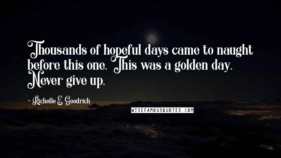 Richelle E. Goodrich Quotes: Thousands of hopeful days came to naught before this one. This was a golden day. Never give up.