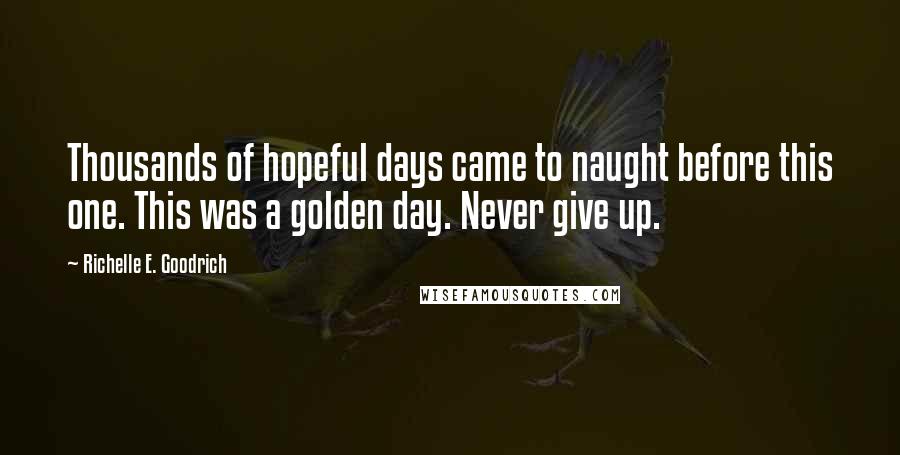 Richelle E. Goodrich Quotes: Thousands of hopeful days came to naught before this one. This was a golden day. Never give up.