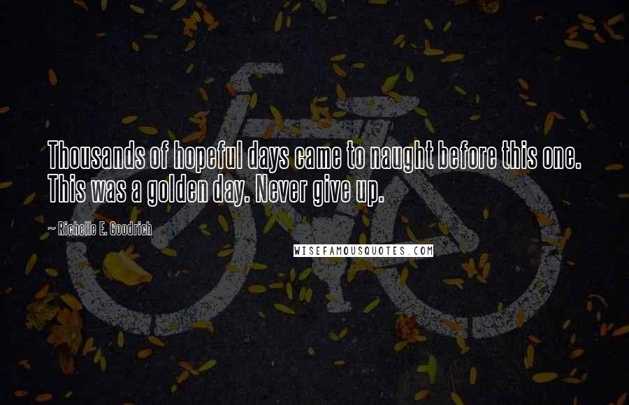 Richelle E. Goodrich Quotes: Thousands of hopeful days came to naught before this one. This was a golden day. Never give up.