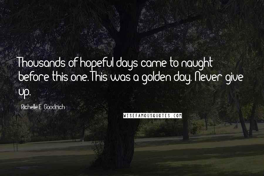 Richelle E. Goodrich Quotes: Thousands of hopeful days came to naught before this one. This was a golden day. Never give up.