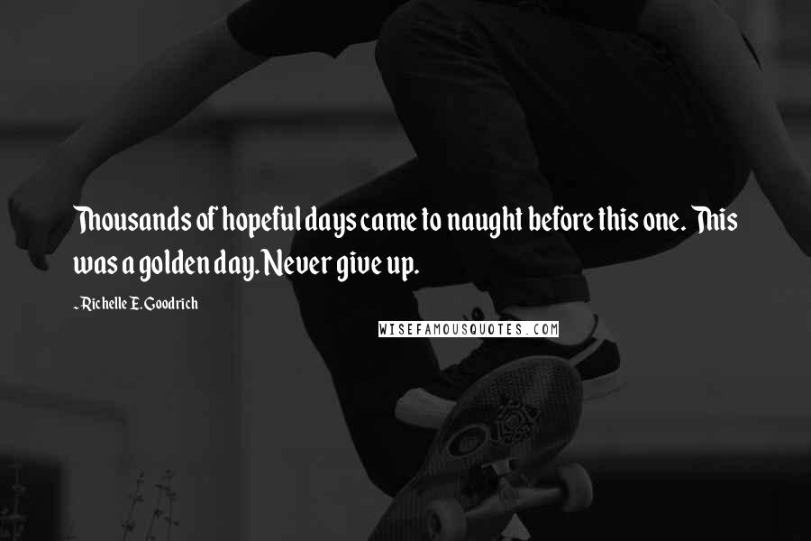 Richelle E. Goodrich Quotes: Thousands of hopeful days came to naught before this one. This was a golden day. Never give up.