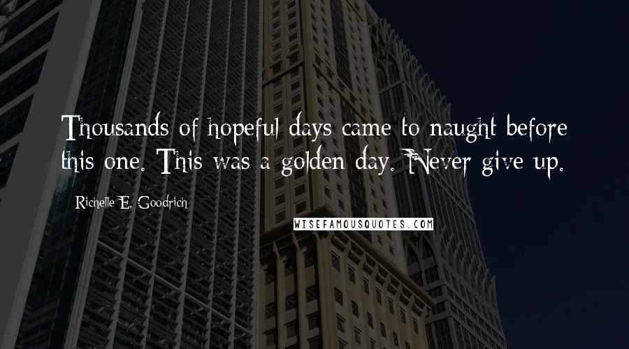 Richelle E. Goodrich Quotes: Thousands of hopeful days came to naught before this one. This was a golden day. Never give up.