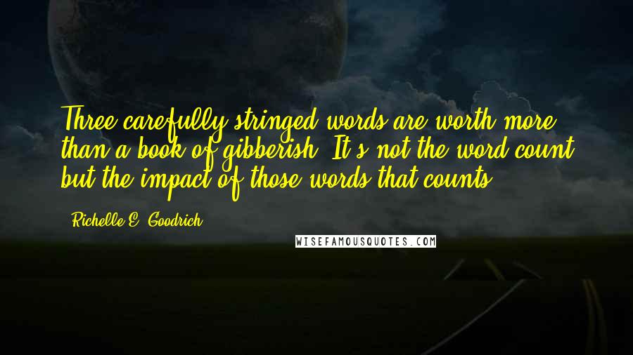 Richelle E. Goodrich Quotes: Three carefully stringed words are worth more than a book of gibberish. It's not the word count but the impact of those words that counts.