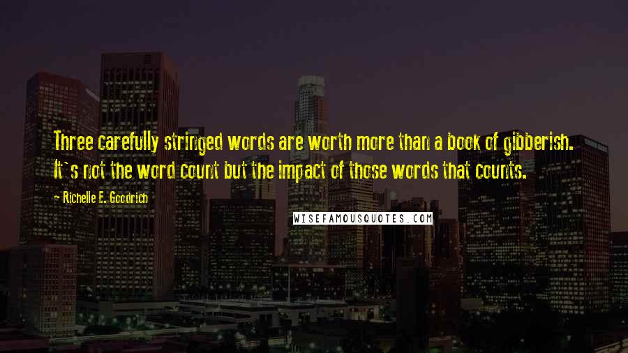 Richelle E. Goodrich Quotes: Three carefully stringed words are worth more than a book of gibberish. It's not the word count but the impact of those words that counts.