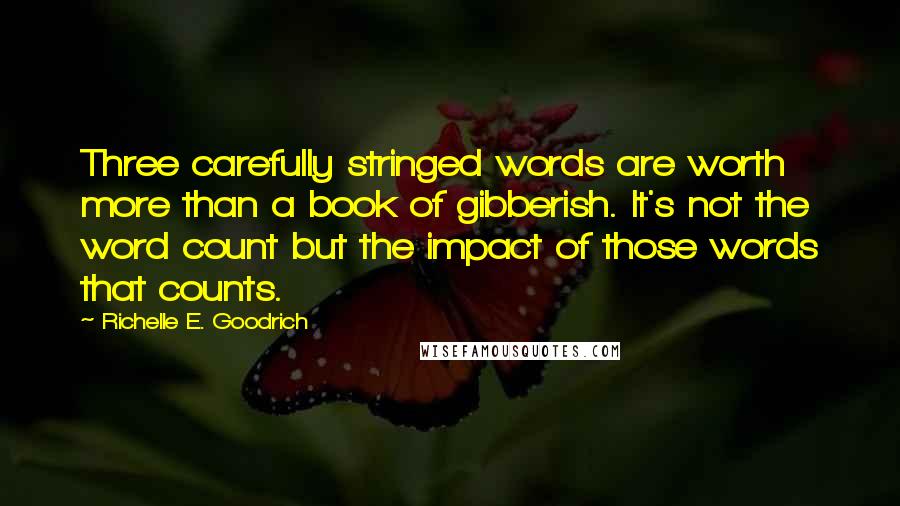 Richelle E. Goodrich Quotes: Three carefully stringed words are worth more than a book of gibberish. It's not the word count but the impact of those words that counts.