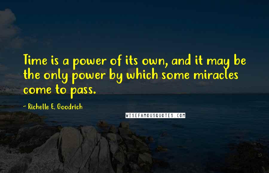 Richelle E. Goodrich Quotes: Time is a power of its own, and it may be the only power by which some miracles come to pass.