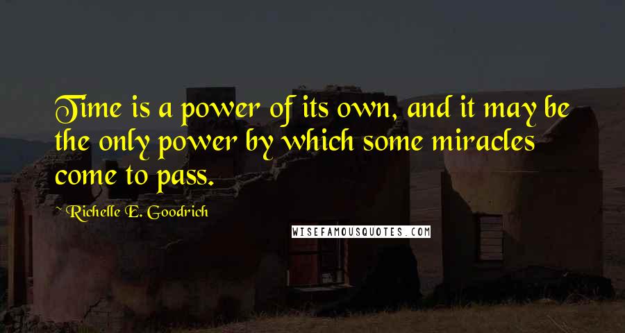 Richelle E. Goodrich Quotes: Time is a power of its own, and it may be the only power by which some miracles come to pass.