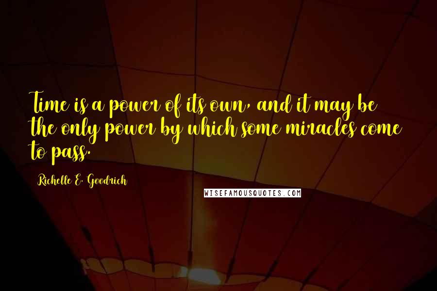 Richelle E. Goodrich Quotes: Time is a power of its own, and it may be the only power by which some miracles come to pass.