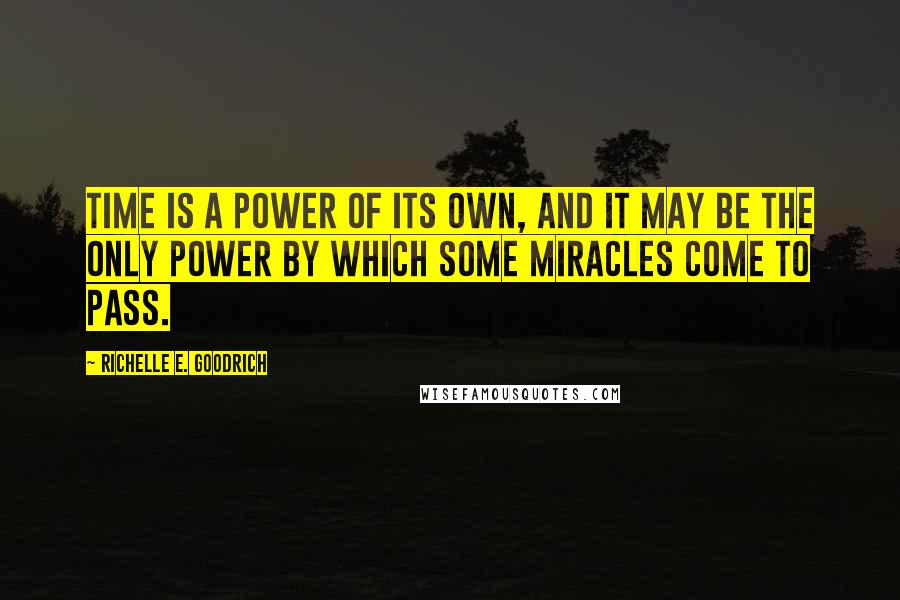 Richelle E. Goodrich Quotes: Time is a power of its own, and it may be the only power by which some miracles come to pass.