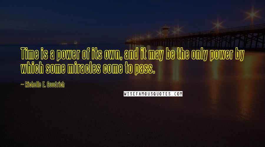 Richelle E. Goodrich Quotes: Time is a power of its own, and it may be the only power by which some miracles come to pass.