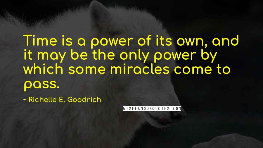 Richelle E. Goodrich Quotes: Time is a power of its own, and it may be the only power by which some miracles come to pass.