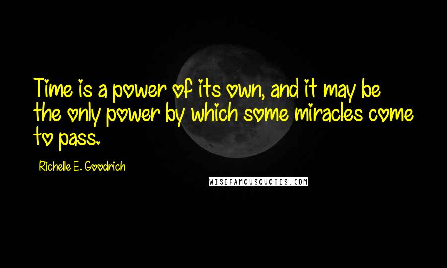 Richelle E. Goodrich Quotes: Time is a power of its own, and it may be the only power by which some miracles come to pass.