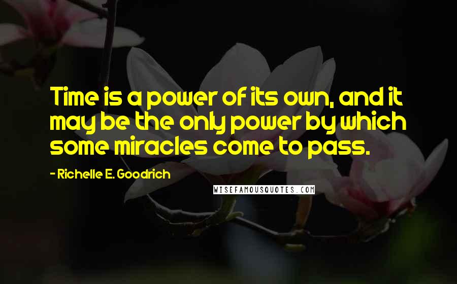 Richelle E. Goodrich Quotes: Time is a power of its own, and it may be the only power by which some miracles come to pass.