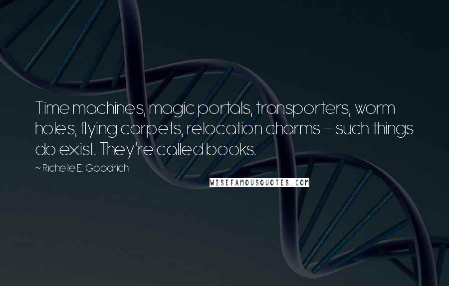 Richelle E. Goodrich Quotes: Time machines, magic portals, transporters, worm holes, flying carpets, relocation charms - such things do exist. They're called books.