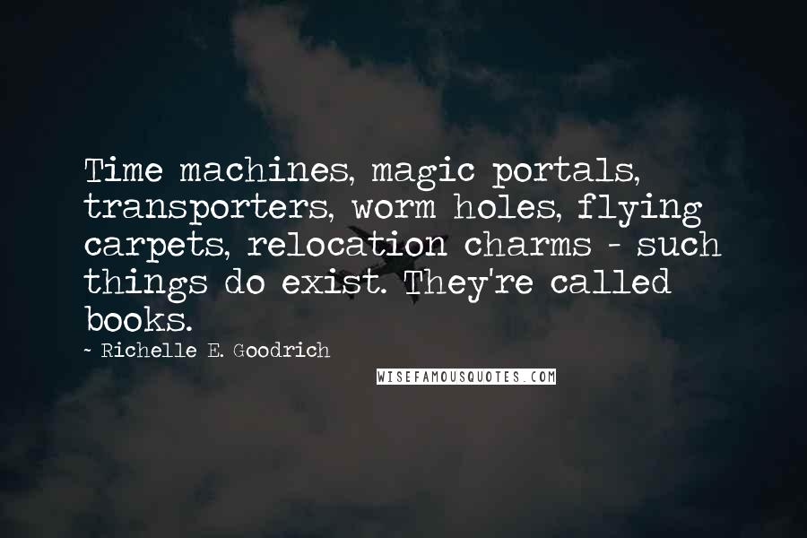 Richelle E. Goodrich Quotes: Time machines, magic portals, transporters, worm holes, flying carpets, relocation charms - such things do exist. They're called books.