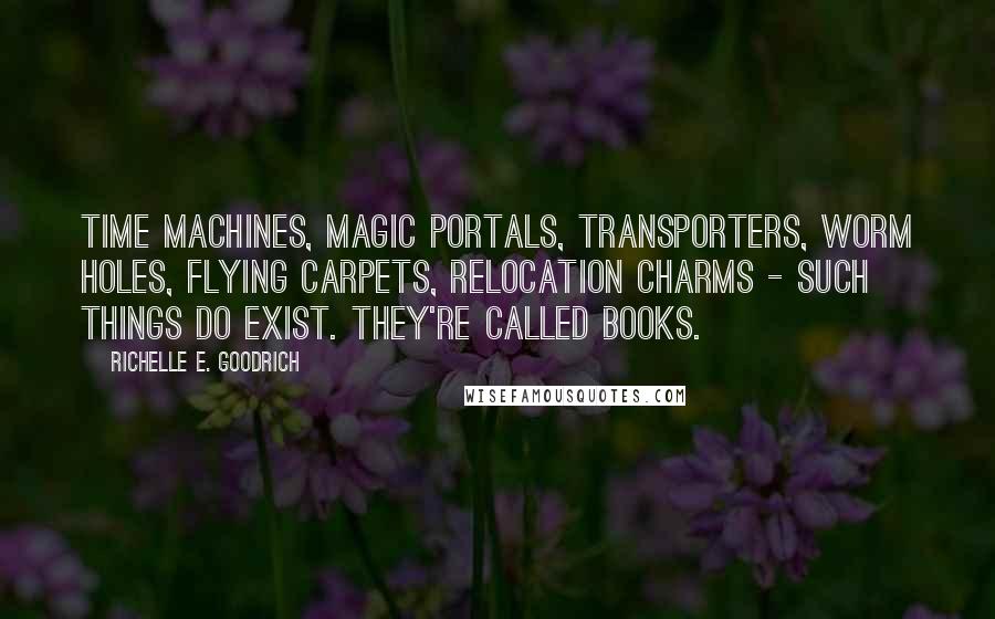 Richelle E. Goodrich Quotes: Time machines, magic portals, transporters, worm holes, flying carpets, relocation charms - such things do exist. They're called books.