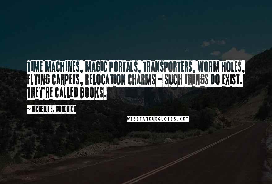 Richelle E. Goodrich Quotes: Time machines, magic portals, transporters, worm holes, flying carpets, relocation charms - such things do exist. They're called books.