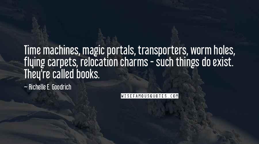 Richelle E. Goodrich Quotes: Time machines, magic portals, transporters, worm holes, flying carpets, relocation charms - such things do exist. They're called books.