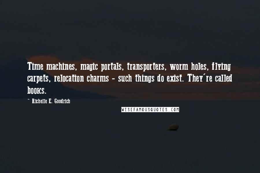 Richelle E. Goodrich Quotes: Time machines, magic portals, transporters, worm holes, flying carpets, relocation charms - such things do exist. They're called books.