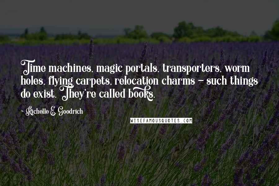 Richelle E. Goodrich Quotes: Time machines, magic portals, transporters, worm holes, flying carpets, relocation charms - such things do exist. They're called books.