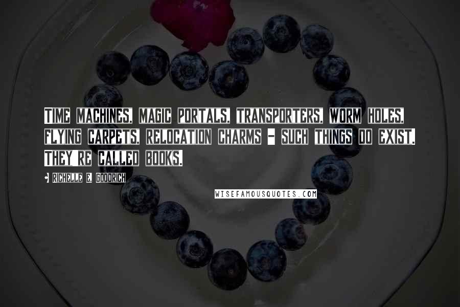 Richelle E. Goodrich Quotes: Time machines, magic portals, transporters, worm holes, flying carpets, relocation charms - such things do exist. They're called books.