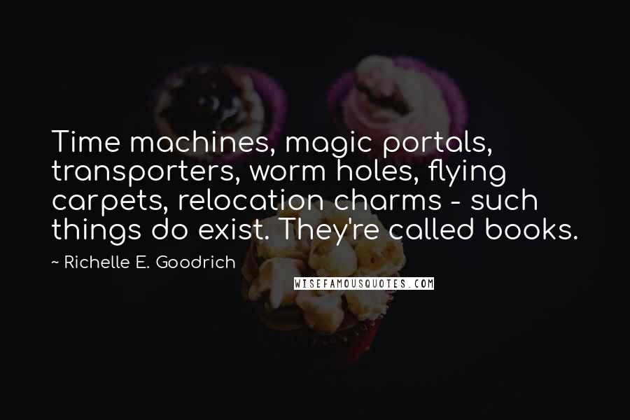 Richelle E. Goodrich Quotes: Time machines, magic portals, transporters, worm holes, flying carpets, relocation charms - such things do exist. They're called books.