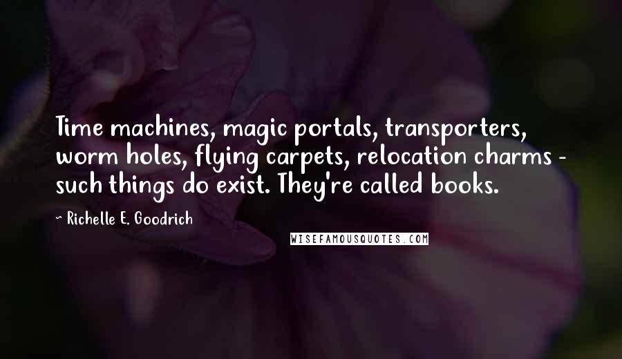 Richelle E. Goodrich Quotes: Time machines, magic portals, transporters, worm holes, flying carpets, relocation charms - such things do exist. They're called books.