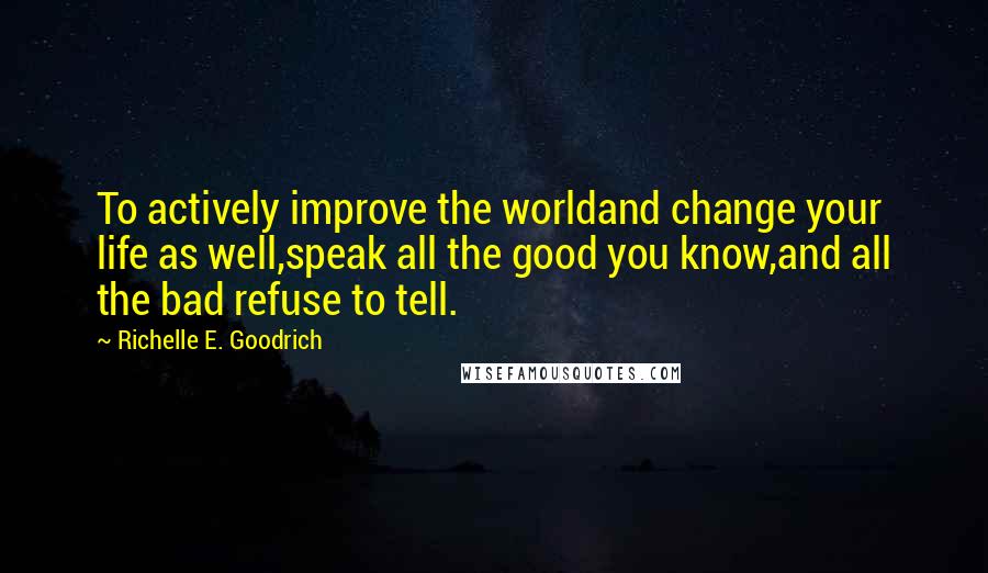 Richelle E. Goodrich Quotes: To actively improve the worldand change your life as well,speak all the good you know,and all the bad refuse to tell.