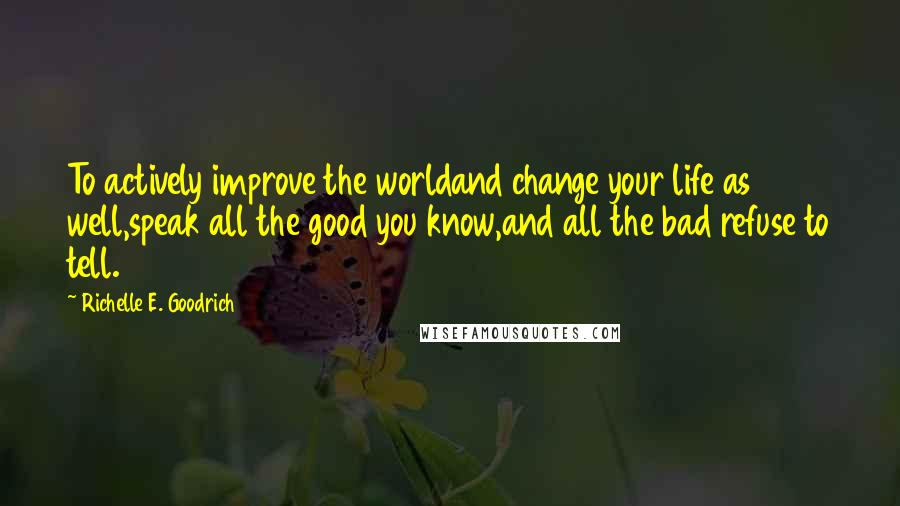 Richelle E. Goodrich Quotes: To actively improve the worldand change your life as well,speak all the good you know,and all the bad refuse to tell.