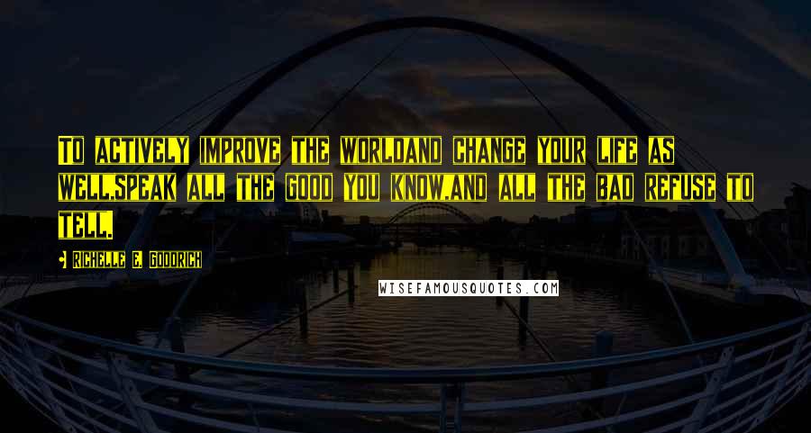 Richelle E. Goodrich Quotes: To actively improve the worldand change your life as well,speak all the good you know,and all the bad refuse to tell.
