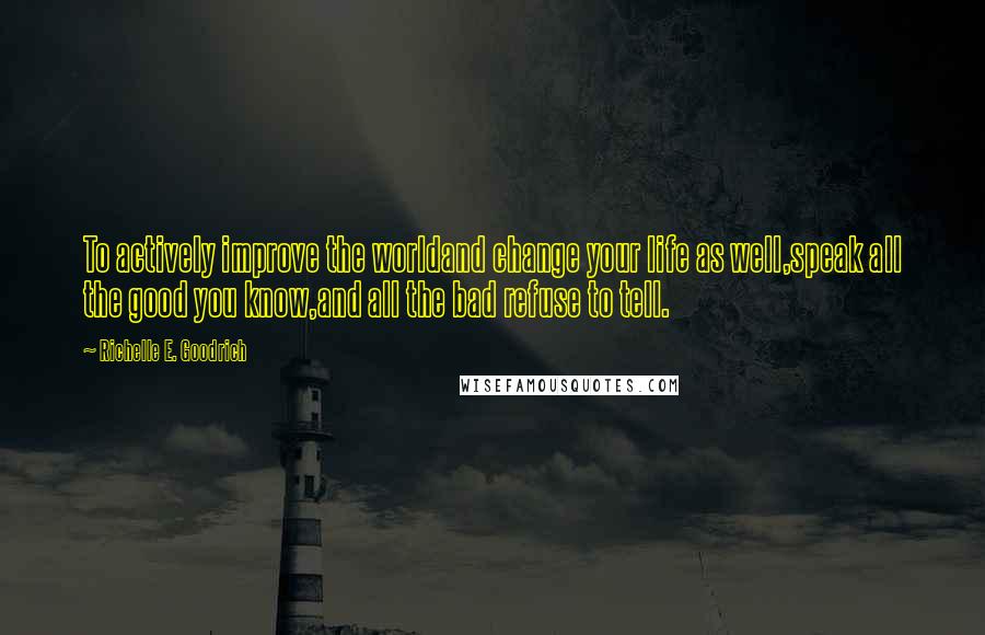 Richelle E. Goodrich Quotes: To actively improve the worldand change your life as well,speak all the good you know,and all the bad refuse to tell.