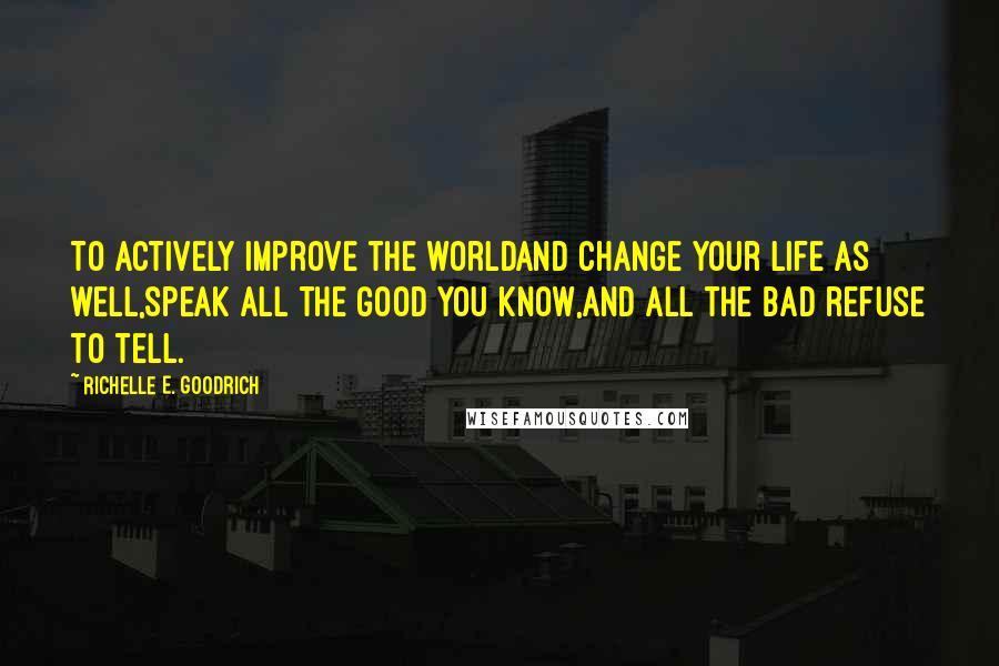 Richelle E. Goodrich Quotes: To actively improve the worldand change your life as well,speak all the good you know,and all the bad refuse to tell.