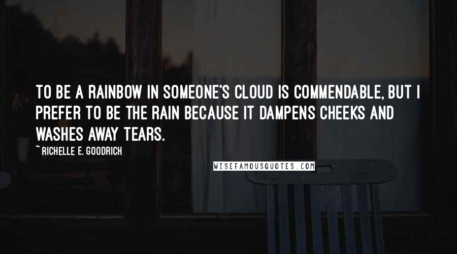 Richelle E. Goodrich Quotes: To be a rainbow in someone's cloud is commendable, but I prefer to be the rain because it dampens cheeks and washes away tears.